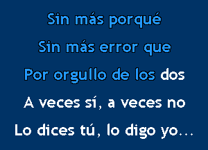 Sin mas porqus'z
Sin mas error que
Por orgullo de los dos
A veces si, a veces no

Lo dices tL'I, lo digo yo...