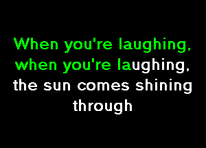 When you're laughing,
when you're laughing,

the sun comes shining
through