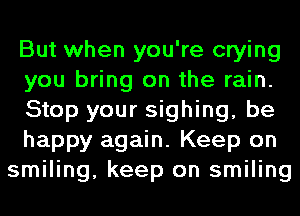 But when you're crying
you bring on the rain.
Stop your sighing, be
happy again. Keep on
smiling, keep on smiling