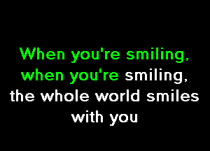 When you're smiling.

when you're smiling,
the whole world smiles
with you