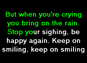 But when you're crying
you bring on the rain.
Stop your sighing, be
happy again. Keep on
smiling, keep on smiling