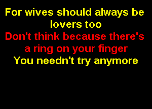 For wives should always be
lovers too
Don't think because there's
a ring on your finger
You needn't try anymore