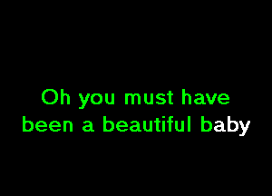 Oh you must have
been a beautiful baby