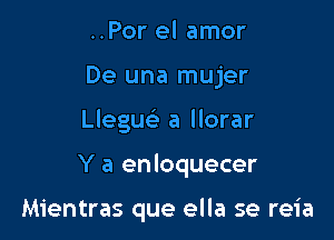 ..Por el amor
De una mujer

Llegue' a llorar

Y a enloquecer

Mientras que ella se reia