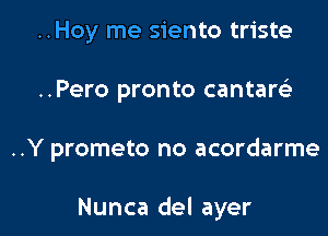 ..Hoy me siento triste
..Pero pronto cantaw

..Y prometo no acordarme

Nunca del ayer