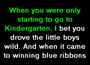 When you were only
starting to go to
Kindergarten, I bet you
drove the little boys
wild. And when it came
to winning blue ribbons