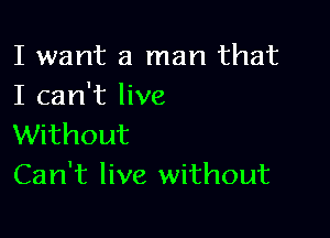 I want a man that
I can't live

Without
Can't live without