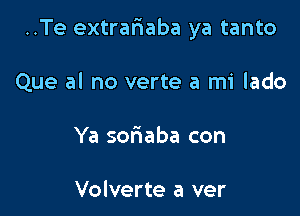 ..Te extrafmaba ya tanto

Que al no verte a mi lado
Ya soriaba con

Volverte a ver