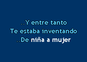 ..Y entre tanto

Te estaba inventando
..De nir1a a mujer