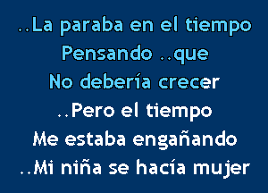 ..La paraba en el tiempo
Pensando ..que
No deberia crecer
..Pero el tiempo
Me estaba engariando
..Mi niria se hacia mujer