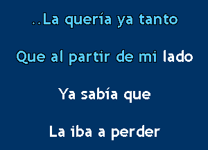 ..La queria ya tanto

Que al partir de mi lado

Ya sabia que

La 1ba a perder