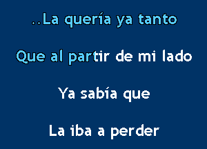 ..La queria ya tanto

Que al partir de mi lado

Ya sabia que

La 1ba a perder