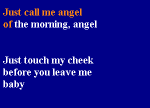 Just call me angel
of the morning, angel

Just touch my cheek

before you leave me
baby