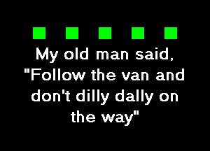 III III El III B
My old man said,

Follow the van and
don't dilly dally on
the way