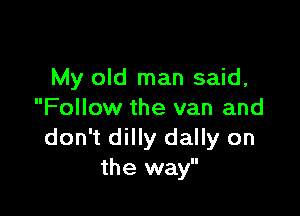 My old man said,

Follow the van and
don't dilly dally on
the way