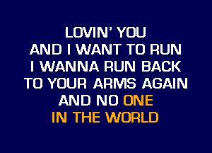 LOVIN' YOU
AND I WANT TO RUN
I WANNA RUN BACK
TO YOUR ARMS AGAIN
AND NO ONE
IN THE WORLD