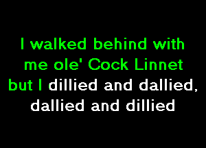 I walked behind with
me ole' Cock Linnet
but I dillied and dallied,
dallied and dillied