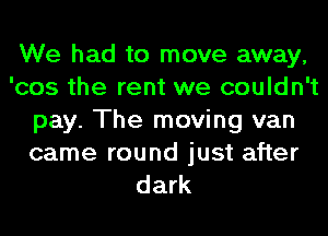 We had to move away,
'cos the rent we couldn't
pay. The moving van

came round just after
dark