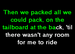 Then we packed all we
could pack, on the
tailboard at the back, 'til
there wasn't any room
for me to ride