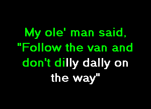 My ole' man said,
Follow the van and

don't dilly dally on
the way