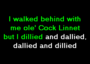 I walked behind with
me ole' Cock Linnet
but I dillied and dallied,
dallied and dillied
