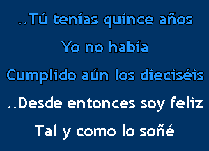 ..TL'I tenias quince ar'ios
Yo no habia
Cumplido aL'm los diecise'zis
..Desde entonces soy feliz

Tal y como lo sor'is'z