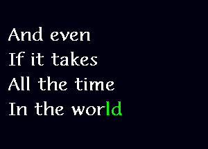 And even
If it takes

All the time
In the world