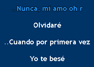 ..Nunca, mi amo oh r

Olvidaw

..Cuando por primera vez

Yo te beg