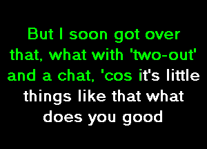 But I soon got over
that, what with 'two-out'
and a chat, 'cos it's little

things like that what

does you good