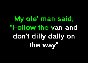 My ole' man said,
Follow the van and

don't dilly dally on
the way