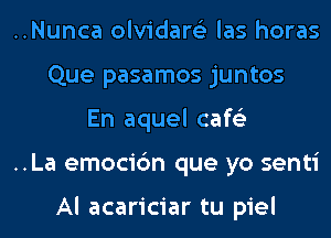 ..Nunca olvidare'z las horas

Que pasamos juntos
En aquel cafe'z

..La emocic'm que yo senti

Al acariciar tu piel