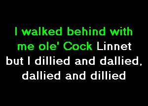 I walked behind with
me ole' Cock Linnet
but I dillied and dallied,
dallied and dillied