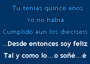 ..TL'I tenias quince ar'ios
Yo no habia
Cumplido aL'm los diecise'zis
..Desde entonces soy feliz

I

Tal y como lo...o sor'i63...e