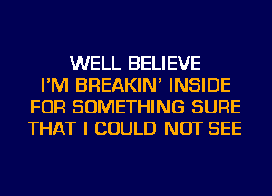 WELL BELIEVE
I'M BREAKIN' INSIDE
FOR SOMETHING SURE
THAT I COULD NOT SEE