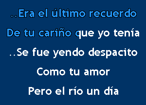 ..Era el Ultimo recuerdo

De tu carir'io que yo tenia

..Se fue yendo despacito
Como tu amor

Pero el rio un dia