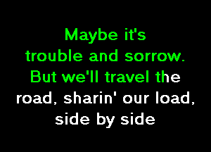 Maybe it's
trouble and sorrow.

But we'll travel the
road, sharin' our load,
side by side