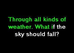 Through all kinds of

weather. What if the
sky should fall?