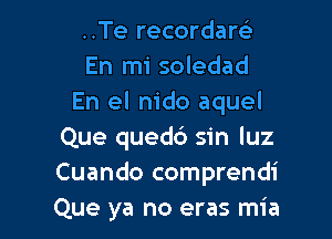 ..Te recordam
En mi soledad
En el nido aquel

Que quedd sin luz
Cuando comprendi
Que ya no eras mia