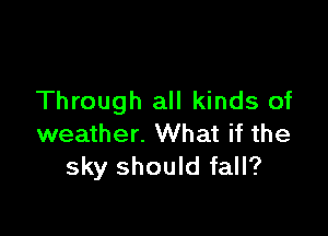 Through all kinds of

weather. What if the
sky should fall?