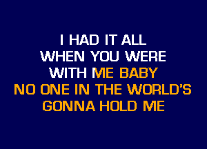 I HAD IT ALL
WHEN YOU WERE
WITH ME BABY
NO ONE IN THE WORLDS
GONNA HOLD ME