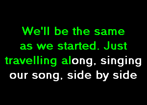 We'll be the same
as we started. Just
travelling along, singing
our song, side by side