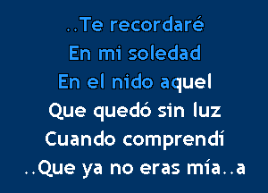 ..Te recordarsi
En mi soledad
En el nido aquel

Que qued6 sin luz
Cuando comprendi
..Que ya no eras mia..a