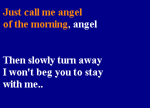 Just call me angel
of the morning, angel

Then slowly turn away
I won't beg you to stay
with me..