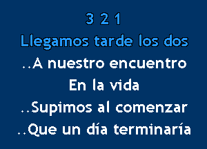 3 2 1
Llegamos tarde los dos
..A nuestro encuentro

En la Vida
..Supimos al comenzar
..Que un dia terminaria