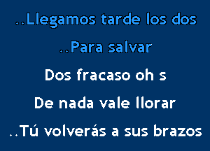 ..Llegamos tarde los dos
..Para salvar
Dos fracaso oh 5
De nada vale llorar

..TL'I volveras a sus brazos