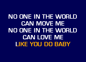 NO ONE IN THE WORLD
CAN MOVE ME
NO ONE IN THE WORLD
CAN LOVE ME
LIKE YOU DO BABY