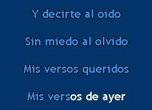 Y decirte al oido
Sin miedo al olvido

Mis versos queridos

Mis versos de ayer