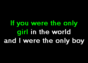 If you were the only

girl in the world
and I were the only boy