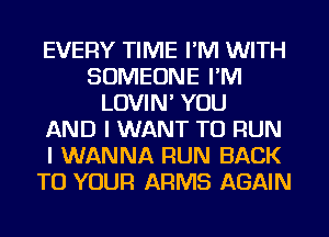 EVERY TIME I'M WITH
SOMEONE I'M
LOVIN' YOU
AND I WANT TO RUN
I WANNA RUN BACK
TO YOUR ARMS AGAIN