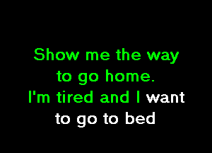 Show me the way

to go home.
I'm tired and I want
to go to bed